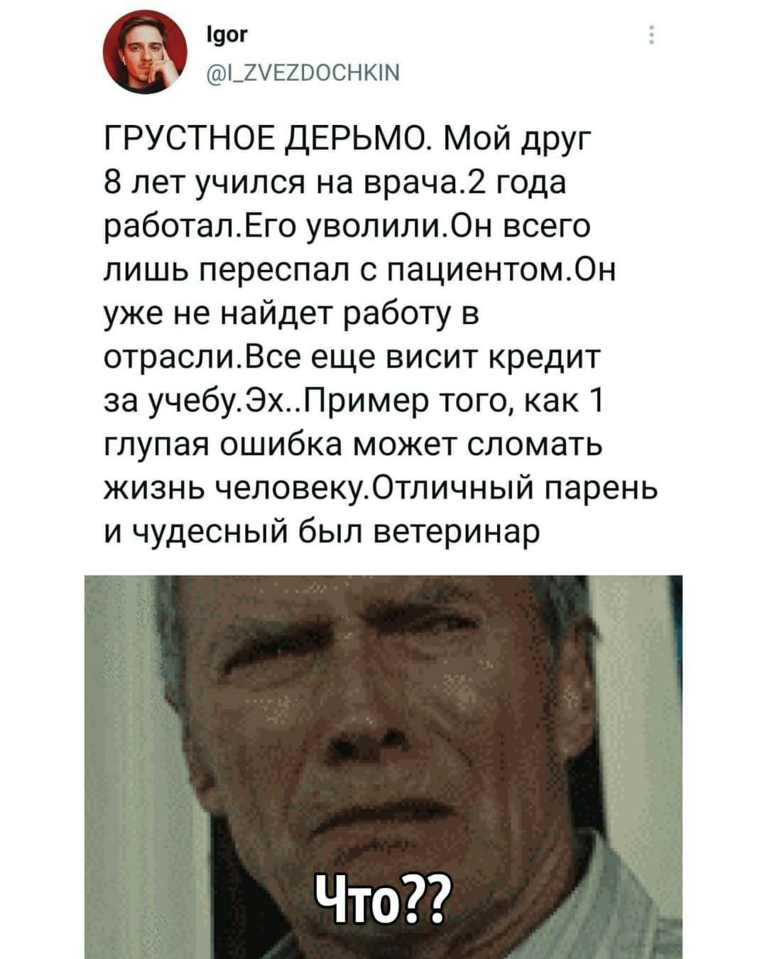 90г _2Е2ООСНКМ ГРУСТНОЕ ДЕРЬМО МОЙ дРУг 8 лет учился на врача2 года работалЕго уволили0н всего лишь переспал с пациентом0н уже не найдет работу в отраслиВсе еще висит кредит за учебуЭхПример того как 1 глупая ошибка может сломать жизнь человеку0тличный парень и чудесный был ветеринар