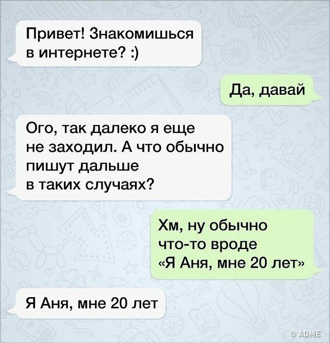 Привет Знакомишься в интернете да давай Ого так далеко я еще не заходил А что обычно пишут дальше в таких случаях Хм ну обычно что то вроде Я Аня мне 20 лет Я Аня мне 20 лет