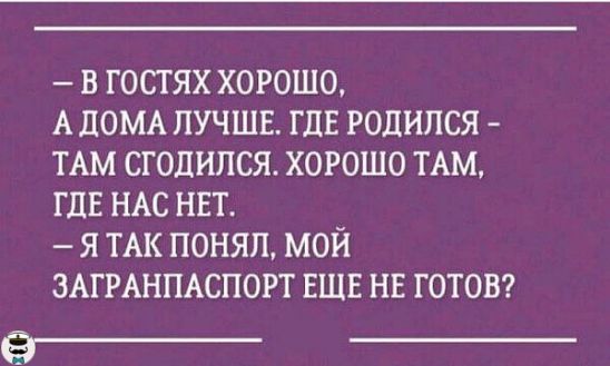 В ГОСТЯХ ХОРОШО А ПОМА ЛУЧШЕ ГДЕ РОДИЛСЯ ТАМ СГОПИПСЯ ХОРОШО ТАМ ГДЕ НАС НЕТ Я ТАК ПОНЯП МОЙ ЗАГРАНПАСПОРТ ЕЩЕ НЕ ГОТОВ Э