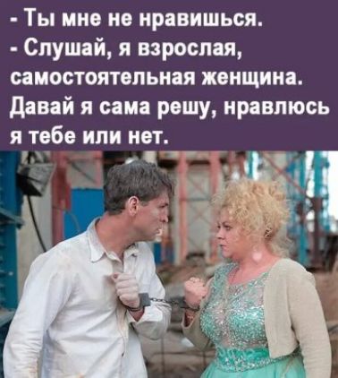 Ты мне не нравишься Слушай я взрослая самостоятельная женщина давай я сама решу нравлюсь я тебе или нет