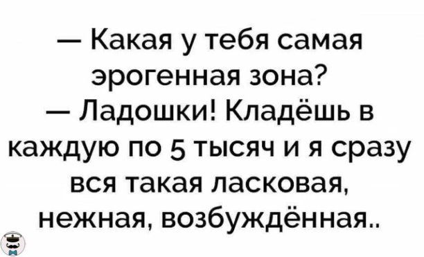 Какая у тебя самая эрогенная зона Ладошки Кладёшь в каждую по 5 тысяч и я сразу вся такая ласковая нежная возбуждён ная