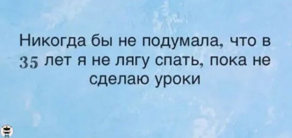 33 Никогда бы не подумала что в 35 лет я не лягу спать пока не сделаю уроки