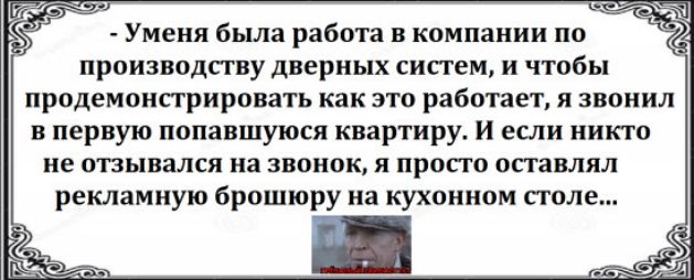 Уменя была работа в компании по производству дверных систем и чтобы продемонсгрировать как это работает я звонил в первую попавшуюся квартиру И если никто не отзывался на звонок я просто оставлял рекламную брошюру на кухонном столе