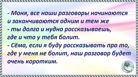 ъщщиг Моня все наши разговоры начинаются Ё и заканчиваются одним и тем же ты долго и нудно рассказываешь где и что у тебя болит Сёма если я буду рассказывать про то где у меня не болит наш разговор будет _ 5 очень коротким Ё