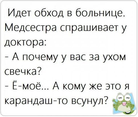 Идет обход в больнице Медсестра спрашивает у доктора А почему у вас за ухом свечка Ёмоё А кому же это я карандашто всунул Ё