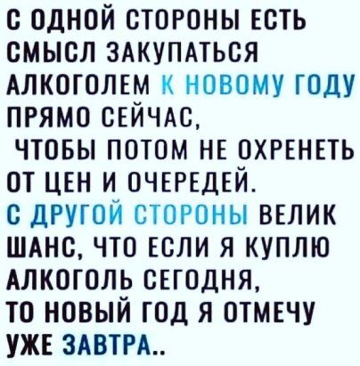 с одной стороны есть смысл злкупдться Алкоголгм новому году прямо СЕЙЧАС чтовы потом нв охгвнвть от цвн и ОЧЕРЕДЕЙ с другой стороны вглик ШАнс что Если я куплю Алкоголь сЕгодня то новый год я отмгчу УЖЕ магн