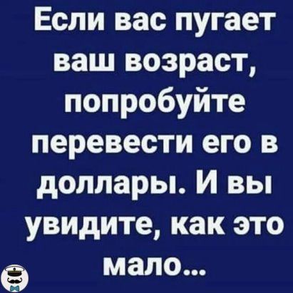 Если вас пугает ваш возраст попробуйте перевести его в доллары И вы увидите как это Э мало