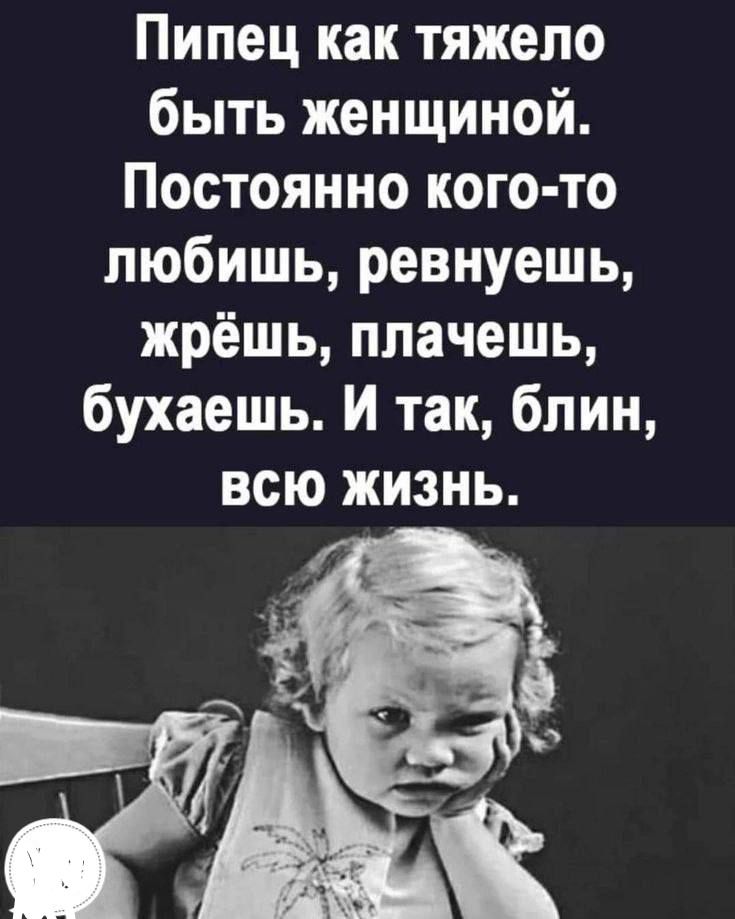 Пипец как тяжело быть женщиной Постоянно кого то любишь ревнуешь жрёшь плачешь бухаешь И так блин всю жизнь