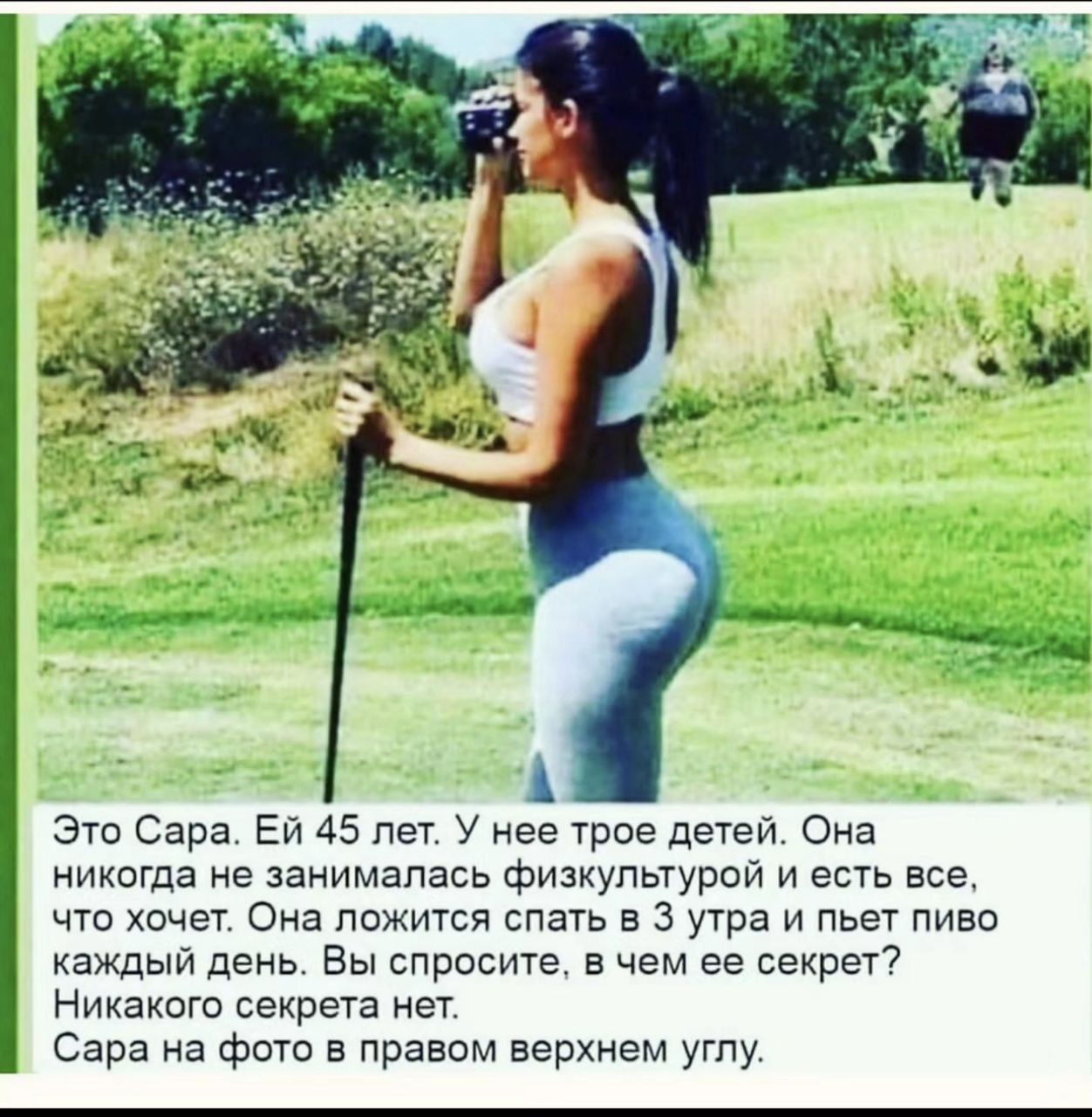 А Эт Сара Ей 45 лет у нее трое детей Она никогда не занималась физкультурой и есть все что хочет Она пожится спать в з и пьет пиве каждый день Вы спросите в чем не секрет Никакого секрета нет Сара на фото в правом верхнем углу