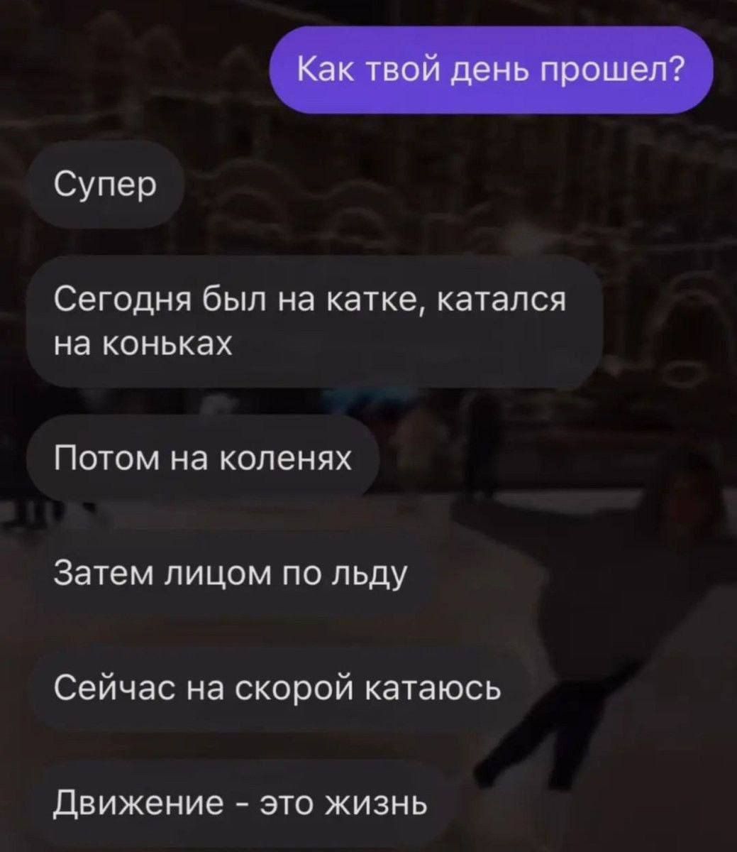 Супер Сегодня был на катке катался на коньках Потом на коленях Затем лицом по льду Сейчас на скорой катаюсь Движение ЭТО ЖИЗНЬ