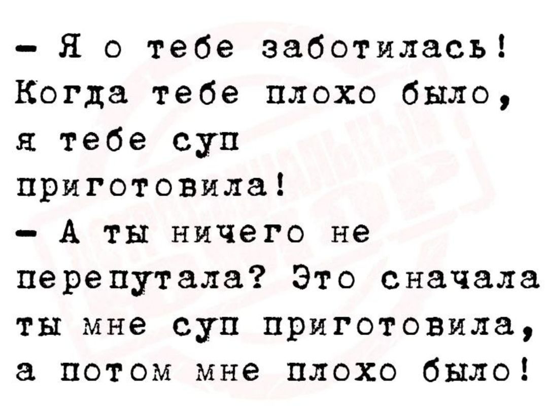 Я о тебе заботилась Когда тебе плохо было я тебе суп приготовила А ты ничего не перепутала Это сначала ты мне суп приготовила а потом мне плохо было