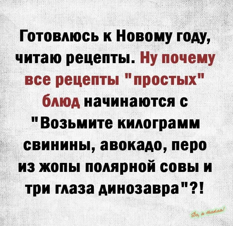 Готовлюсь к Новому году читаю рецепты Ну почему все рецепты простых блюд начинаются с Возьмите килограмм свинины авокадо перо из жопы полярной совы и три глаза динозавра _ _ __