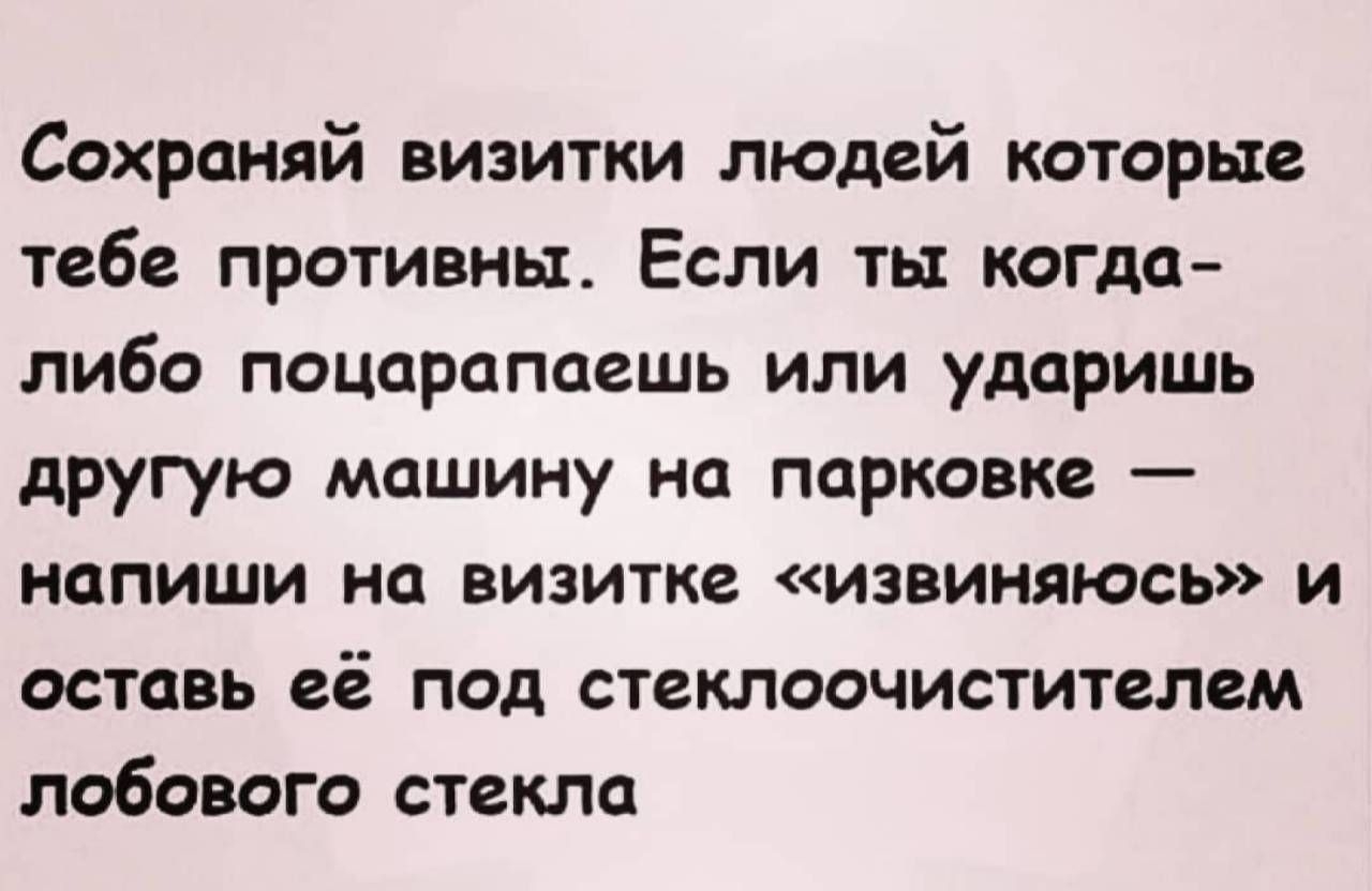 Сохраняй визитки людей которые тебе противны Если ть когда либо поцарапцешь или ударишь другую машину на парковке напиши на визитке извиняюсь и оставь её под стеклоочистителем лобового стекла