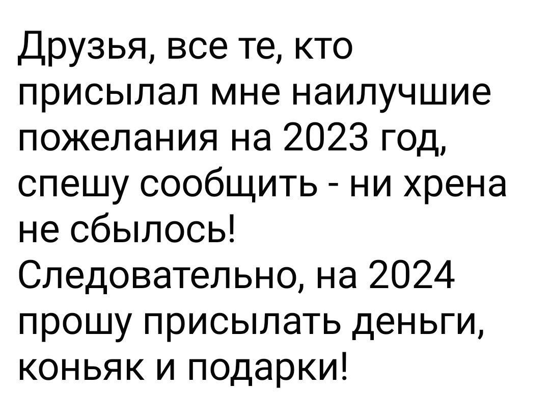 Друзья все те кто присылал мне наилучшие пожелания на 2023 год спешу сообщить ни хрена не сбылось Следовательно на 2024 прошу присылать деньги коньяк и подарки