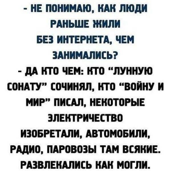 НЕ ПОИИЩЮ ИШ ЛЮДИ РАНЬШЕ ЖИЛ БЕЗ ИНТЕРНЕТА ЧЕМ ЗАНИМАЛИЕЬ М КТО ЧЕМ ИТП ЛУННУЮ ПНА СОЧИНЯЛ НТП ВПЙНУ И МИР ПИСАЛ НЕКОТОРЫЕ ЭЛЕКТРИЧЕСТВО ИЗОБРЕТАЛИ АВТПМОБИЛИ гддио ПАРПВПЗЫ ТАМ ВСЯКИЕ РАЗВЛЕШИЕЬ КШ МПГЛИ