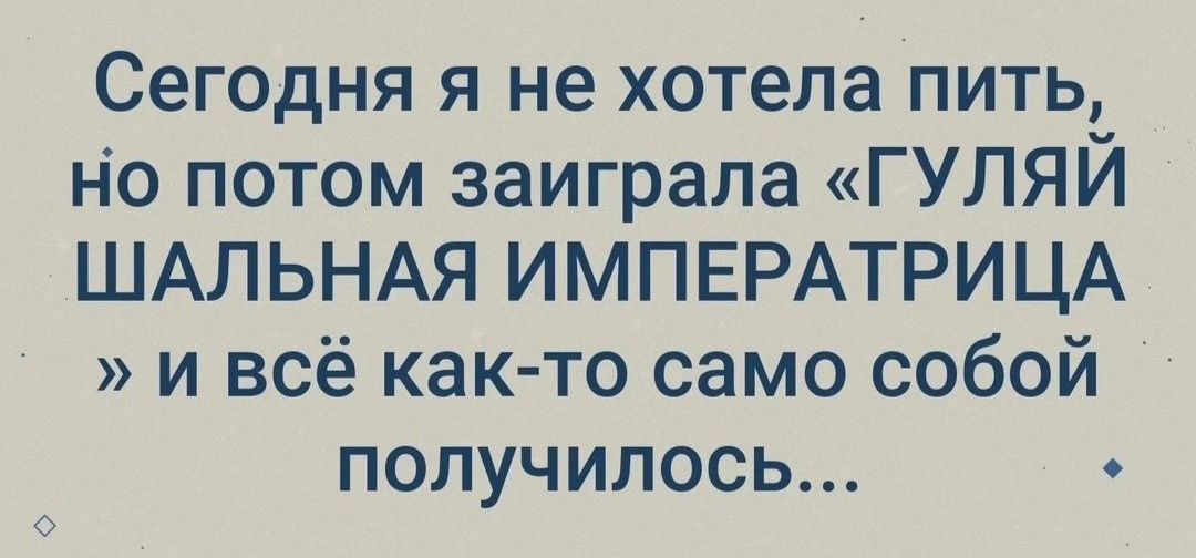 Сегодня я не хотела пить Но потом заиграла ГУЛЯЙ ШАПЬНАЯ ИМПЕРАТРИЦА и всё как то само собой получилось