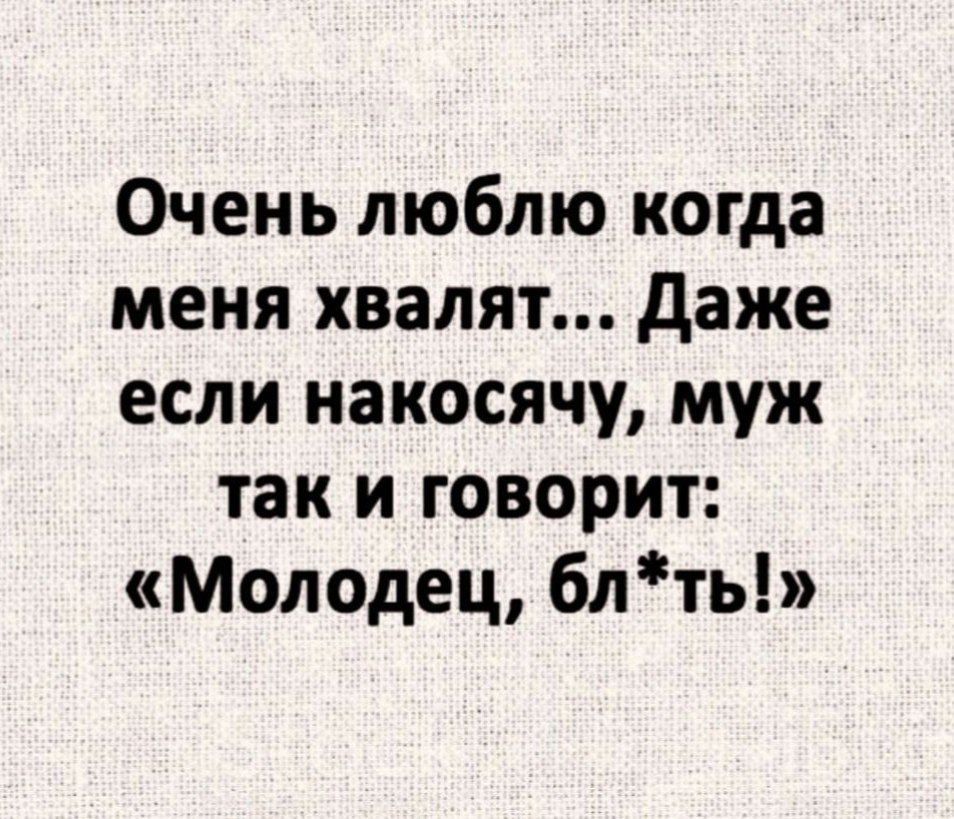 Очень люблю когда меня хвалят даже если накосячу муж так и говорит Молодец блть