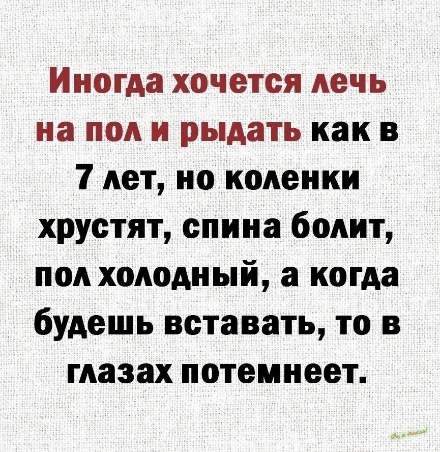 Иногда хочется лечь на пол и рыдать как в 7 лет но коленки хрустят спина болит пол холодный а когда будешь вставать то в глазах потемнеет