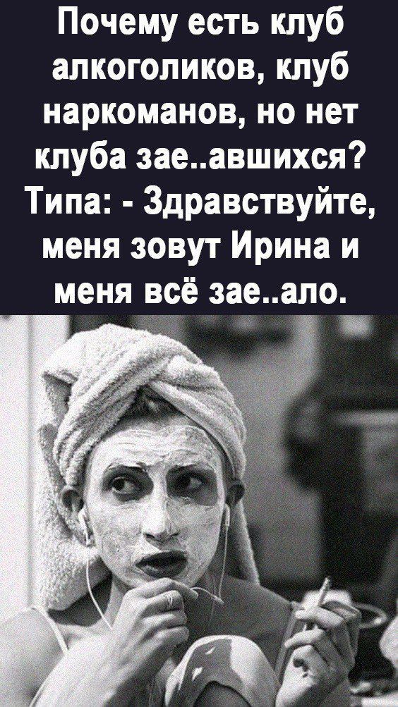 Почему есть клуб алкоголиков клуб наркоманов но нет клуба заеавшихся Типа Здравствуйте меня зовут Ирина и меня всё заеало
