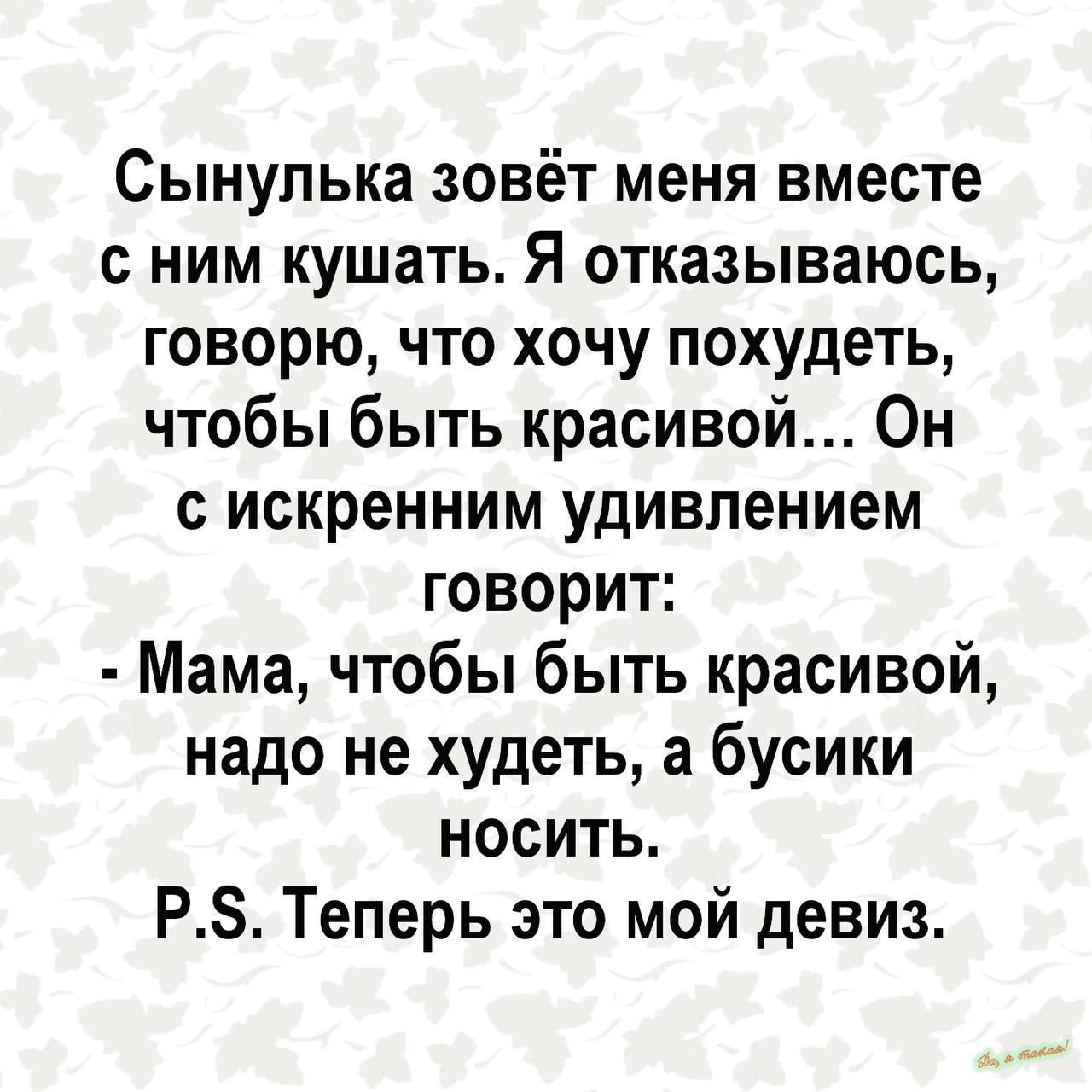 Сынупька зовёт меня вместе с ним кушать Я отказываюсь говорю что хочу похудеть чтобы быть красивой Он с искренним удивлением говорит Мама чтобы быть красивой надо не худеть а бусики носить РЗ Теперь это мой девиз