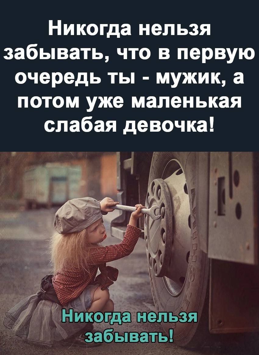Никогда нельзя забывать что в первую очередь ты мужик а потом уже маленькая слабая девочка забывать