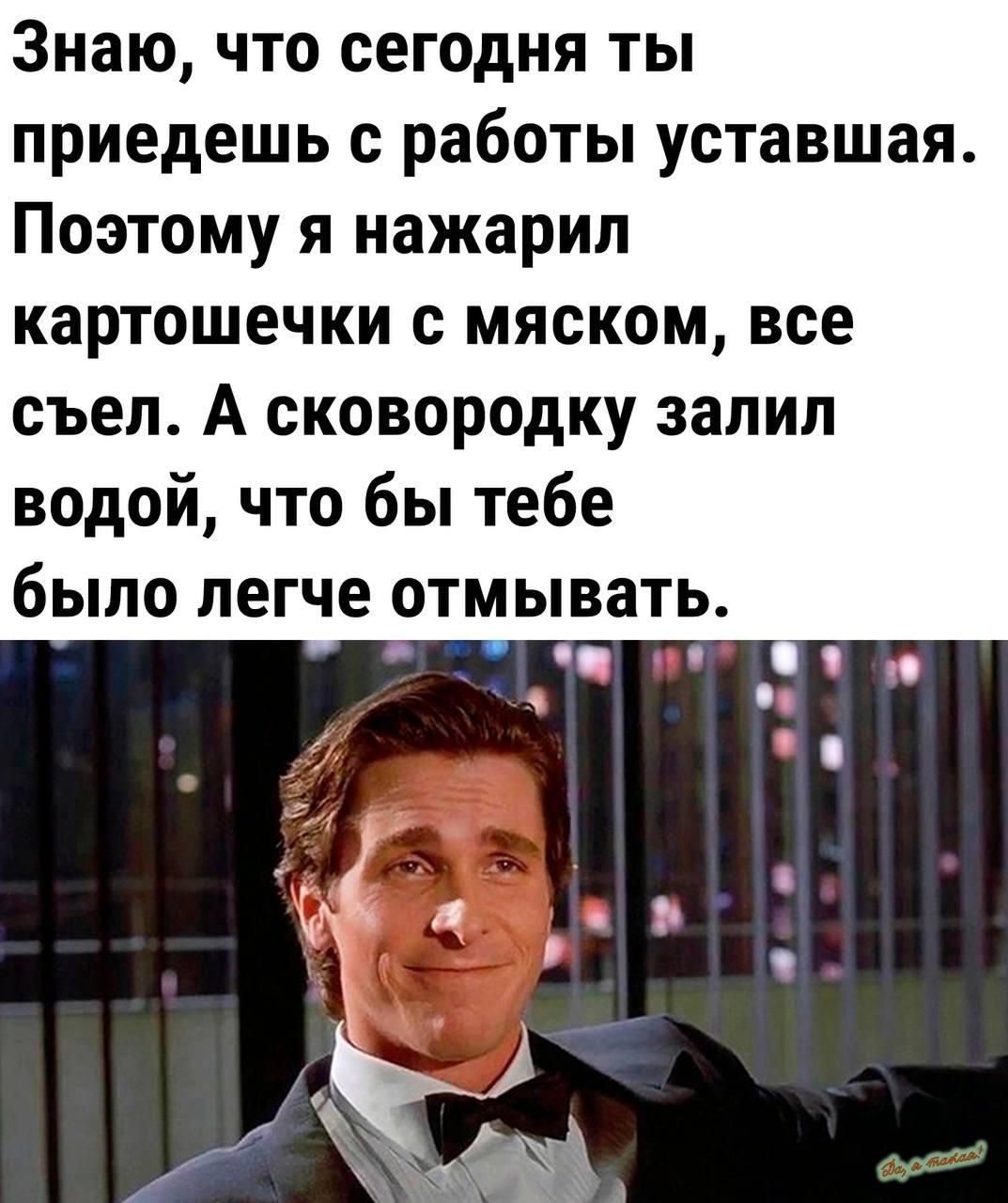 Знаю что сегодня ты приедешь с работы уставшая Поэтому я иажарип картошечки с мяском все съел А сковородку залил водой что бы тебе было легче ОТМЫВЗТЬ