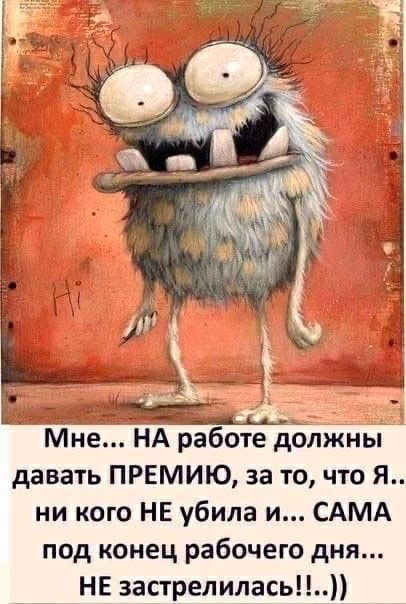 ТОНче НА работе должны давать ПРЕМИЮ за то что Я ни кого НЕ убила и САМА под конец рабочего дня НЕ застрелилась