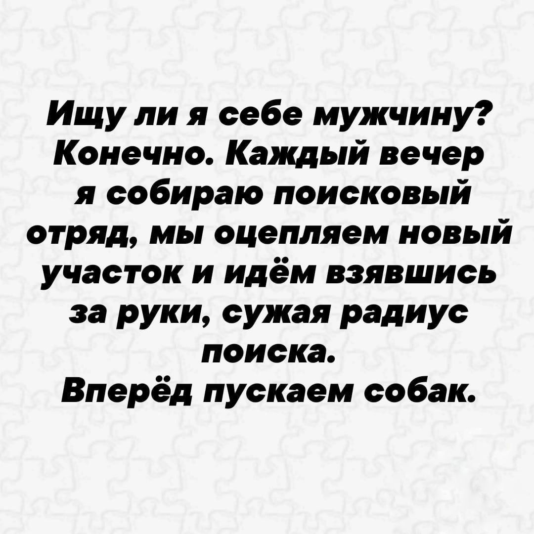 Ищу ли я себе мужчину Конечно Каждый вечер я собираю поисковый отряд мы оцепляем новый участок и идём взявшись за руки сужая радиус поиска Вперёд пускаем собак