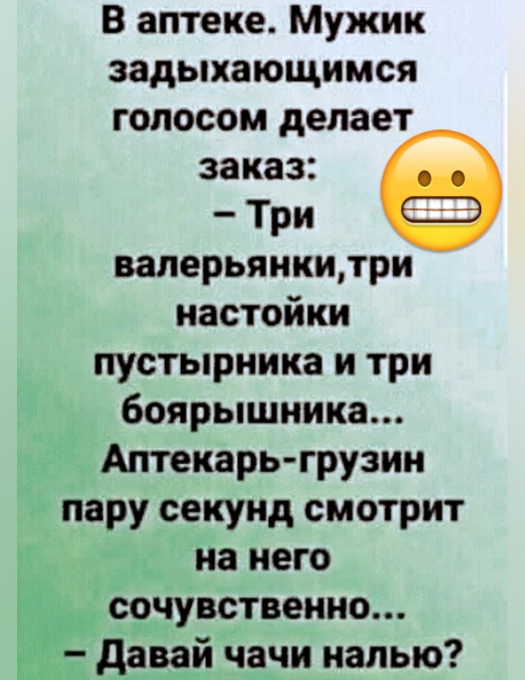 В аптеке Мужик задыхающимся голосом делает заказ _ Три ваперьянкидри настойки пустырника и три боярышника Аптекарь грузин пару секунд смотрит на него сочувственно давай чачи налью