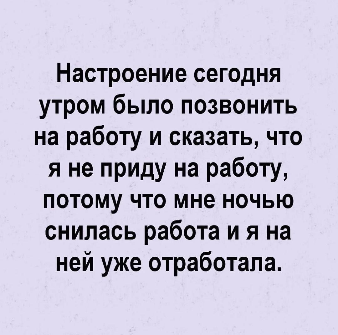 Настроение сегодня утром было позвонить на работу и сказать что я не приду на работу ПОТОМУ ЧТО мне НОЧЬЮ снилась работа и я на ней уже отработала