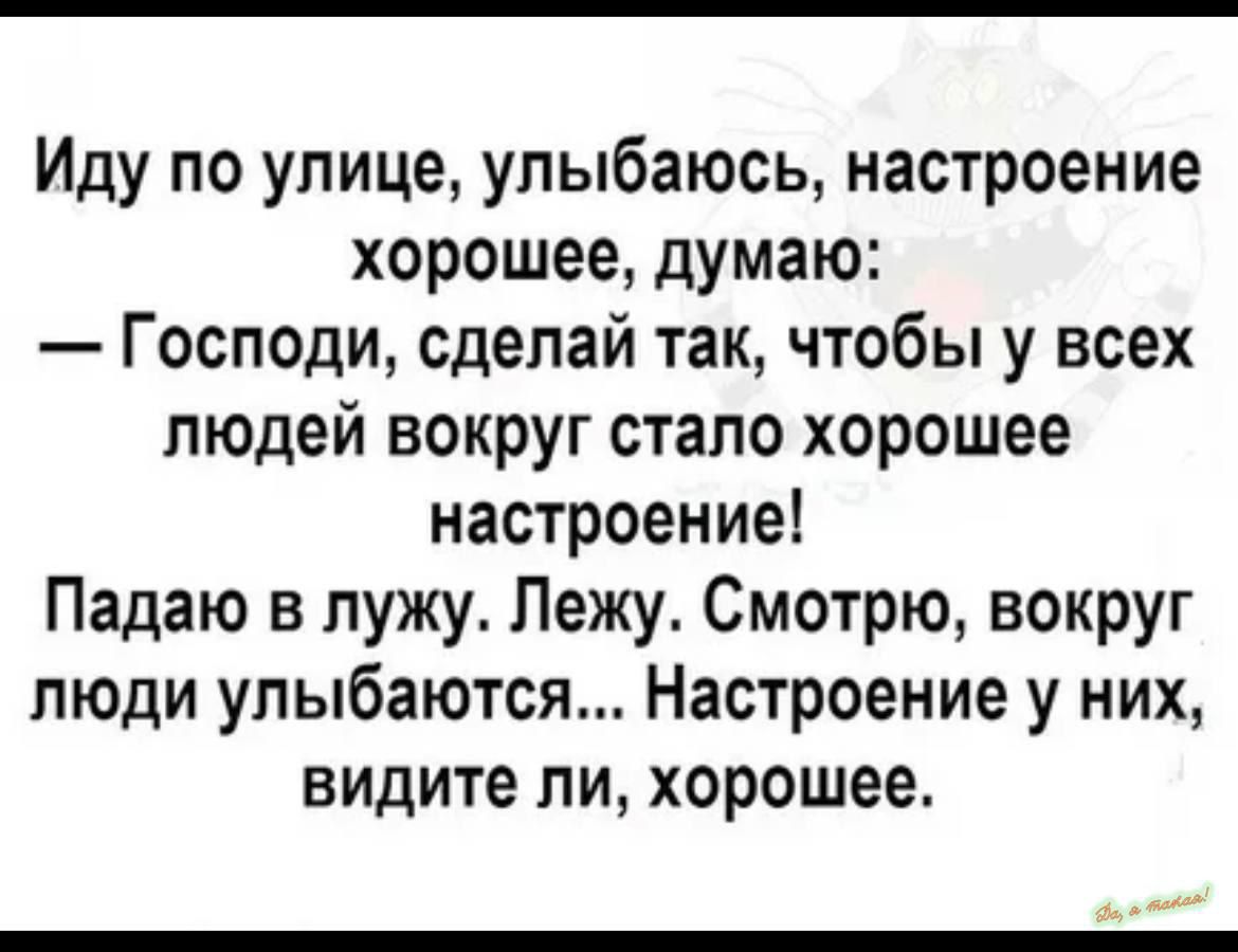 Иду по улице улыбаюсь настроение хорошее думаю Господи сделай так чтобы у всех людей вокруг стало хорошее настроение Падаю в лужу Лежу Смотрю вокруг пюди улыбаются Настроение у них видите ПИ хорошее