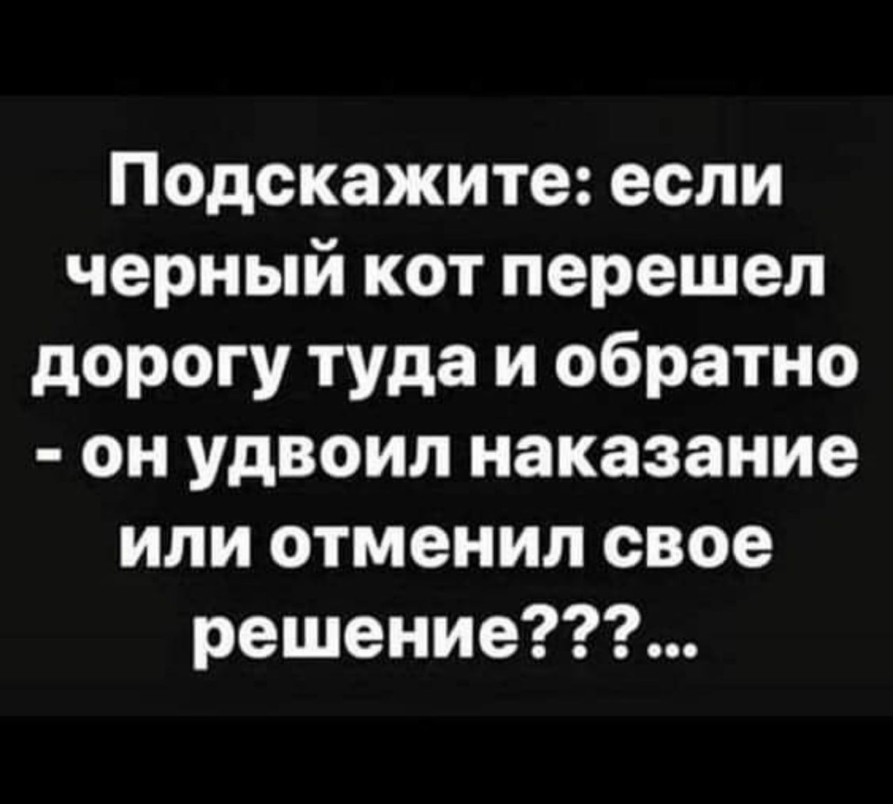 Подскажите если черный кот перешел дорогу туда и обратно он удвоил наказание или отменил свое решение