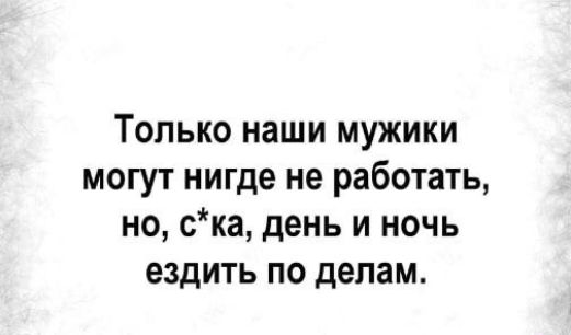 Только наши мужики могут нигде не работать но ска день и ночь ездить по делам