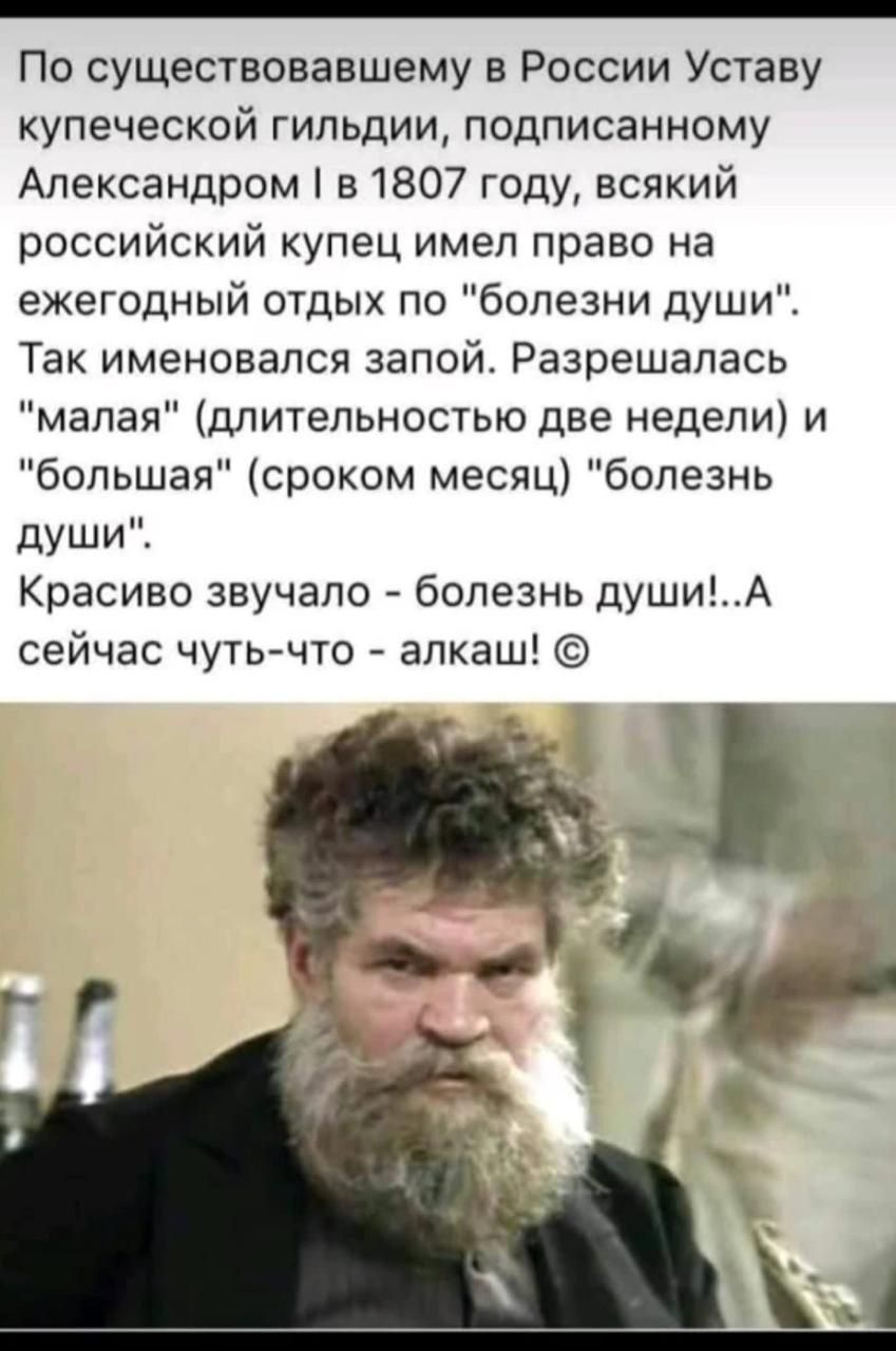 _ По существовавшему в России Уставу купеческой гильдии подписанному Александром в 1807 году всякий российский купец имел право на ежегодный отдых по болезни души Так именовался запой Разрешапась малая длительностью две недели и большая сроком месяц болезнь души Красиво звучало болезнь душиА сейчас чуть что алкаш