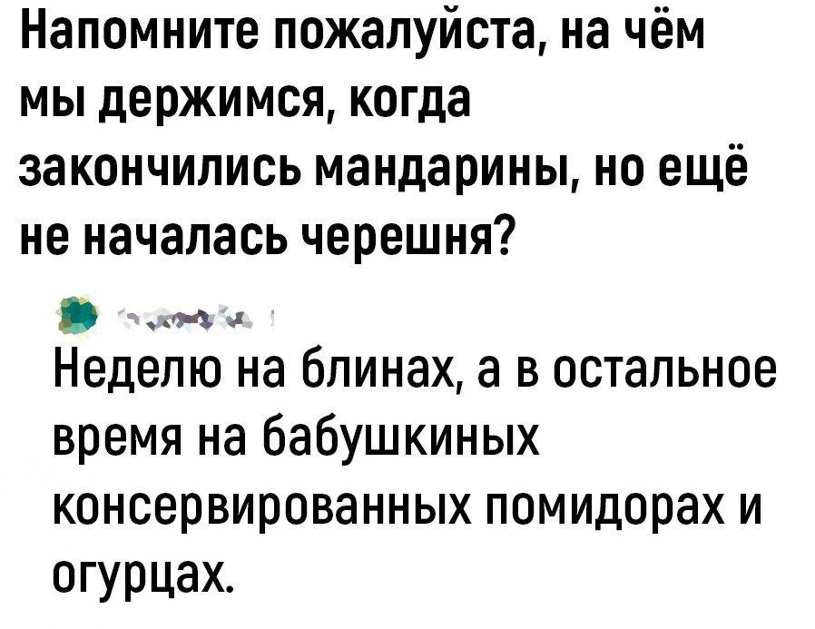 Напомните пожалуйста на чём мы держимся когда закончились мандарины НО ещё не началась черешня __ Неделю на блинах а в остальное время на бабушкиных консервированных помидорах и огурцах