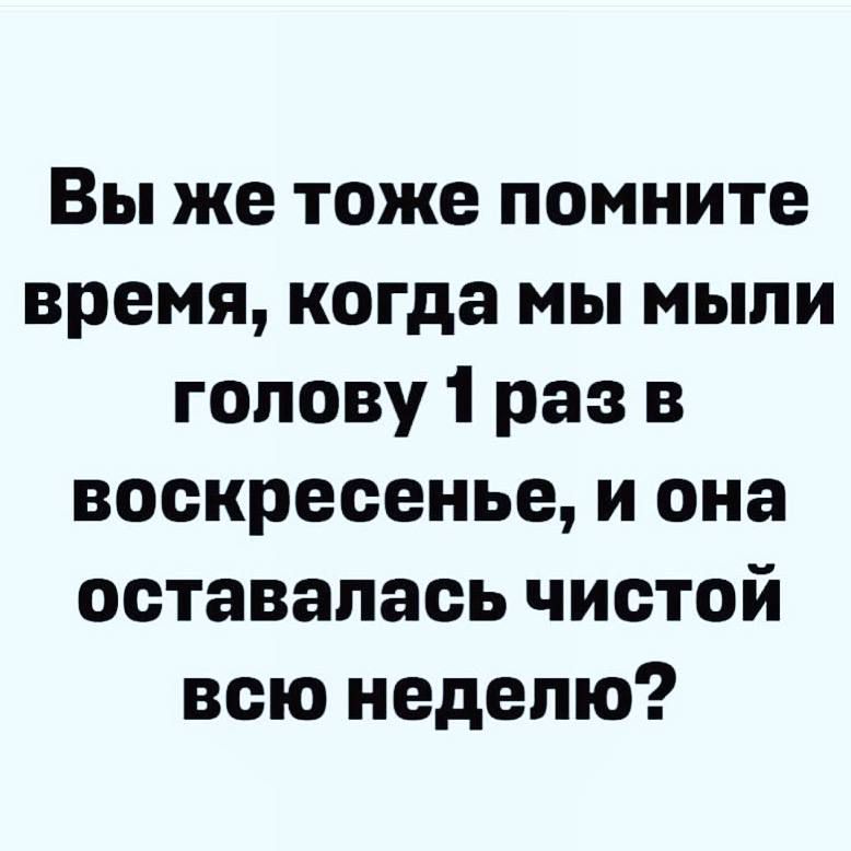 Вы же тоже помните время когда мы мыли голову 1 раз в воскресенье и она оставалась чистой всю неделю