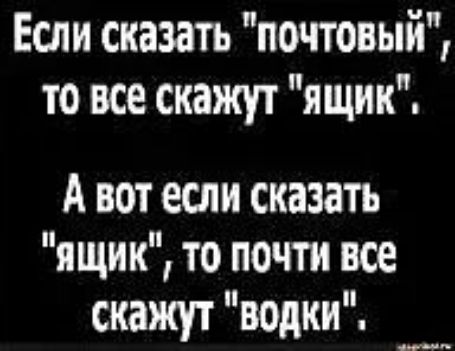 Если сказать почтовый то все скажут ящик А вот если сказать ящик то почти все скажут водки _