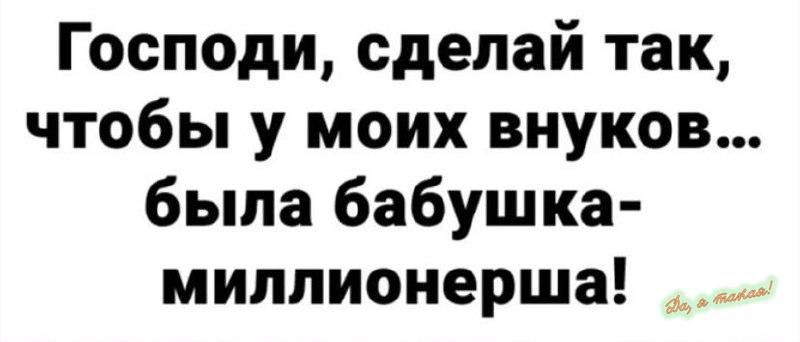 Господи сделай так чтобы у моих внуков была бабушка миплионерша