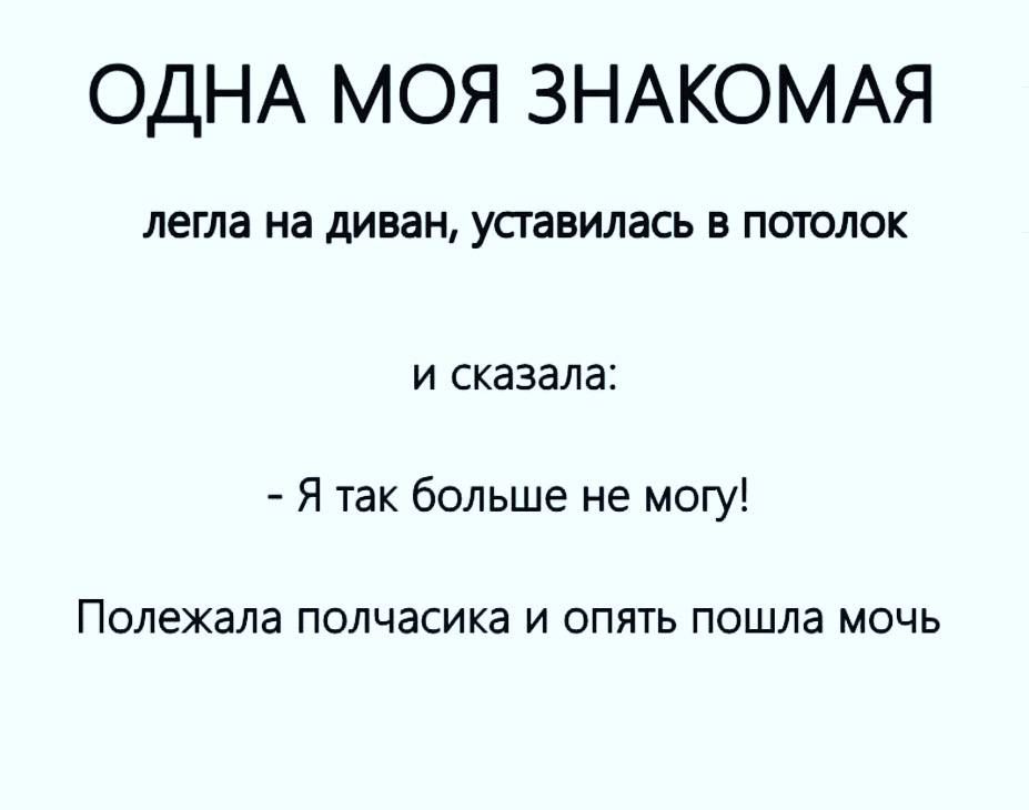 ОДНА МОЯ ЗНАКОМАЯ легла на диван усгавилась В ПОТОЛОК и сказала Я так больше не могу Полежала полчасика и опять пошла мочь