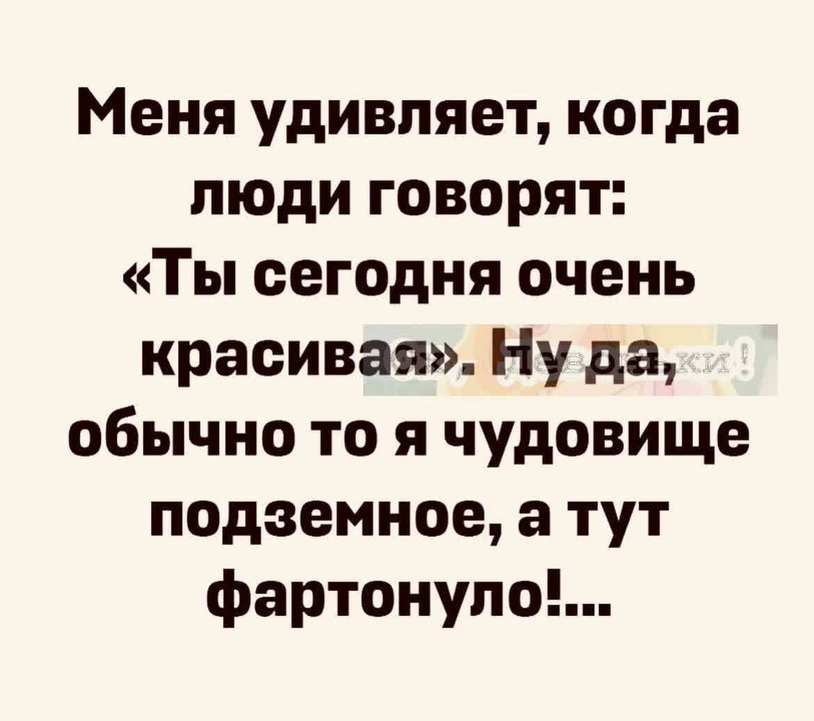 Меня удивляет когда люди говорят Ты сегодня очень красивая Ну да обычно то я чудовище подземное а тут фартонупоЕ