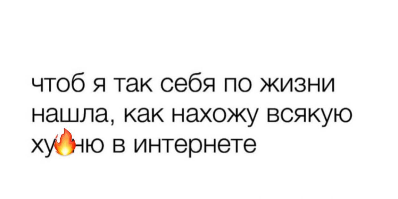 чтоб я так себя по жизни нашла как нахожу всякую ХЮЮ в интернете