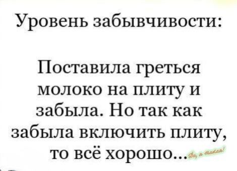 Уровень забывчивости Поставила греться молоко на плиту и забыла Но так как забыла включить плиту то всё хорошом