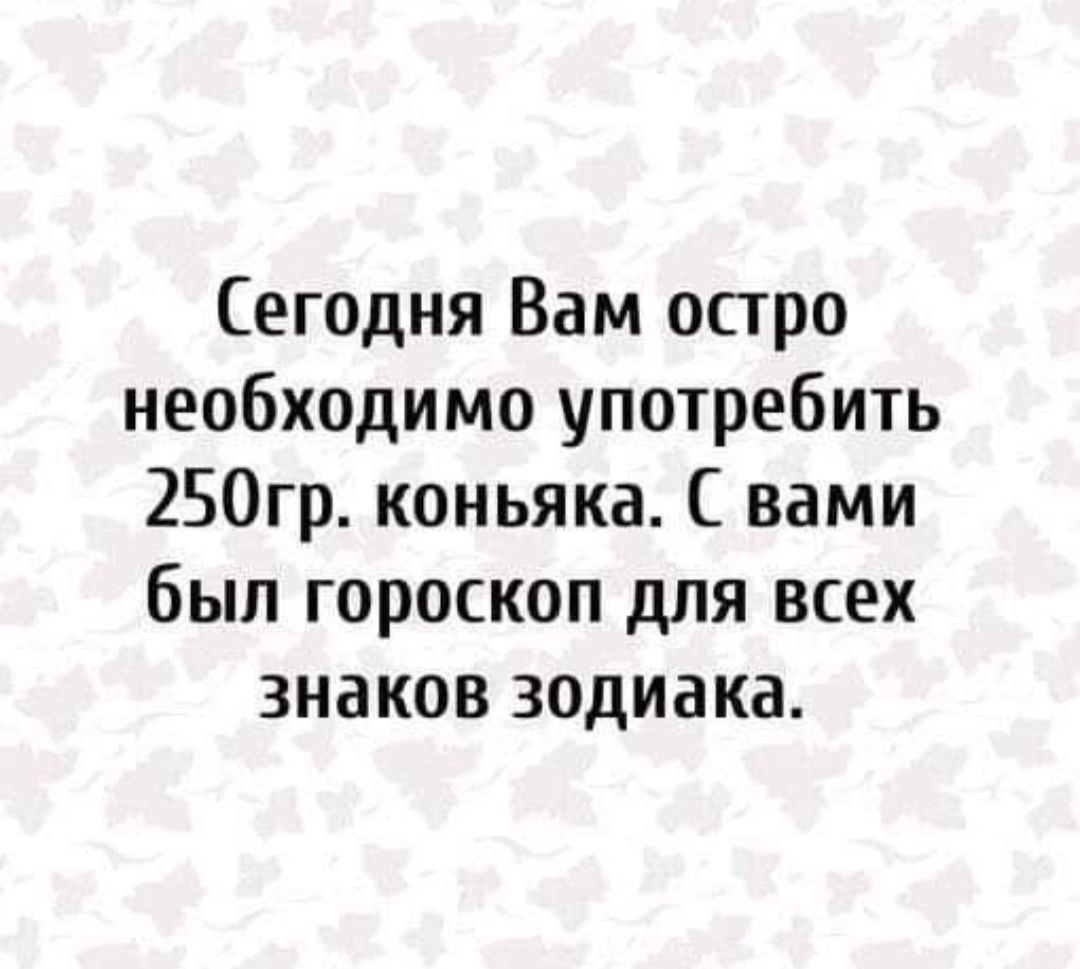 Сегодня Вам остро необходимо употребить 250гр коньяка С вами был гороскоп для всех знаков зодиака