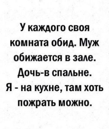 У каждого своя комната обид Муж обижается в заАе дочь в спаьне Я на кухне там хоть пожрать можно