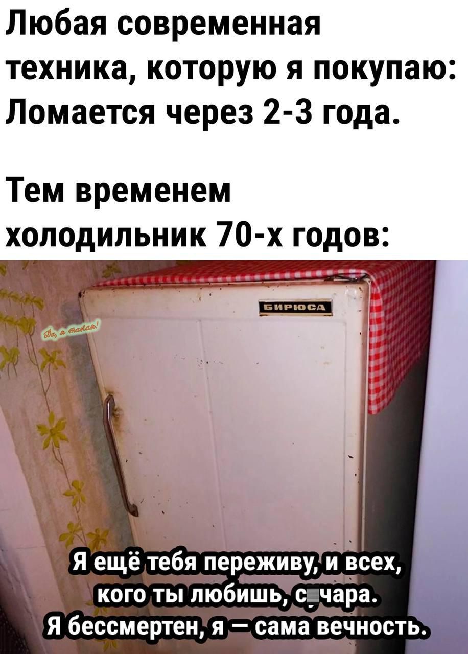 Любая современная техника которую я покупаю Ломается через 2 3 года Тем временем холодильник 70 х годов М ЛЧ _ Яіещё теоиереживу и всех кого ты любишь е_чара я бессмертен я сам