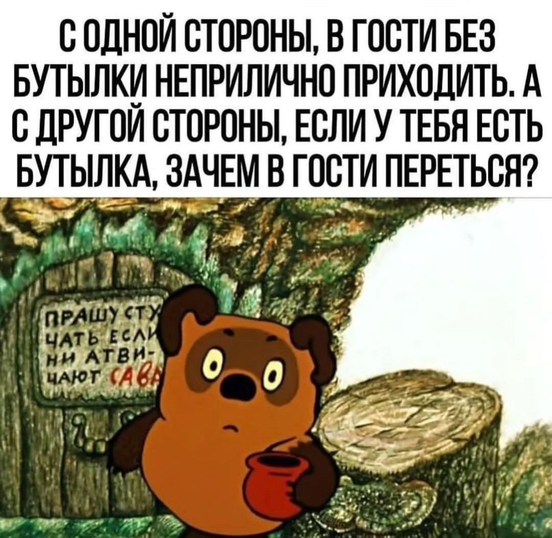С ОДНОЙ СТОРОНЫ В ГОСТИ БЕЗ БУТЫЛКИ НЕПРИЛИЧНО ПРИХОДИТЬ А С ЛРУГОИ СТОРОНЫ ЕСЛИ У ТЕБЯ ЕСТЬ БУТЫЛ ЗАЧЕМ В ГОСТИ ПЕРЕТЬСН
