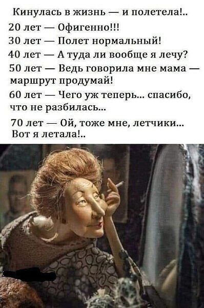 Кинулась в жизнь и полетела 20 лет _ Офигенно 30 лет Полет нормальный 4 0 лет А туда ли вообще я лечу 50 лет Ведь говорила мне мама маршрут придумай 60 лет _ Чего уж теперь спасибо что не разбилась 70 лет _ Ой тоже мне летчики Вот я летала