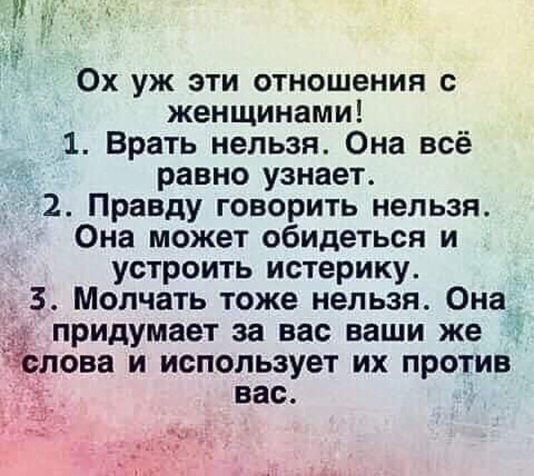 Ох уж эти отношения с женщинами 1 Врать нельзя Она всё равно узнает 2 Правду говорить нельзя Она может обидеться и устроить истерику 3 Молчать тоже нельзя Онаъ придумает за вас ваши же лова и использует их против вас