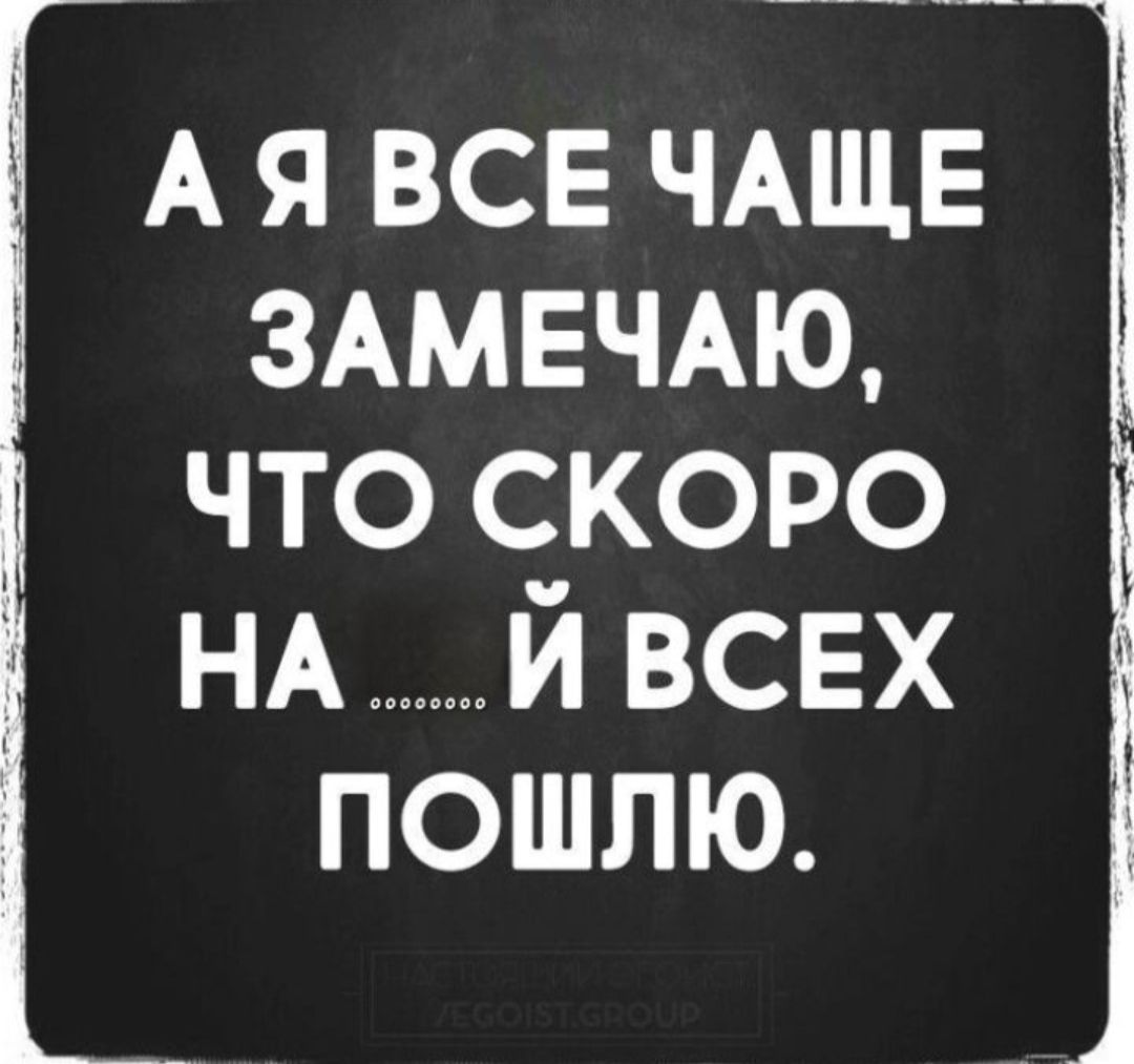 А я все ЧАЩЕ ЗАМЕЧАЮ что скоро НА й всех пошлю