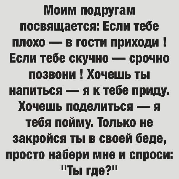 Моим подругам посвящается Если тебе плохо в гости приходи Если тебе скучно срочно позвони Хочешь ты напиться я к тебе приду Хочешь поделиться я тебя пойму Только не закройся ты в своей беде просто набери мне и спроси Ты где